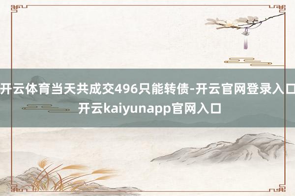 开云体育当天共成交496只能转债-开云官网登录入口 开云kaiyunapp官网入口