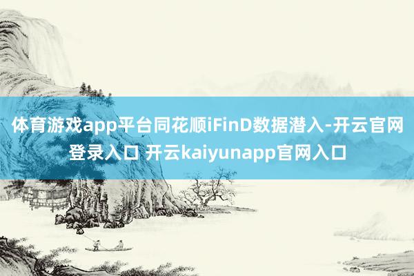 体育游戏app平台　　同花顺iFinD数据潜入-开云官网登录入口 开云kaiyunapp官网入口