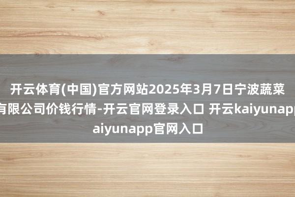 开云体育(中国)官方网站2025年3月7日宁波蔬菜批发市集有限公司价钱行情-开云官网登录入口 开云kaiyunapp官网入口