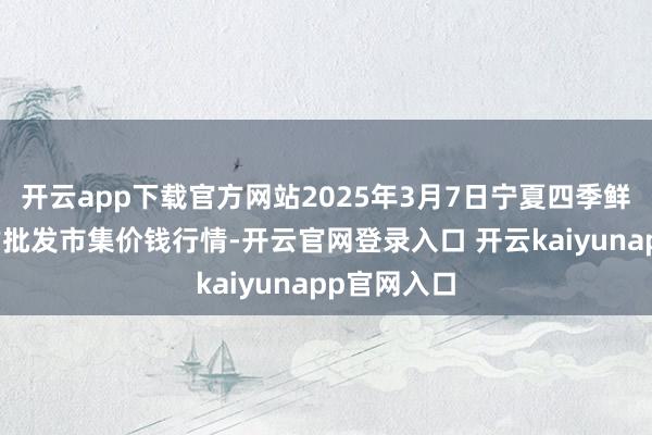 开云app下载官方网站2025年3月7日宁夏四季鲜农产物玄虚批发市集价钱行情-开云官网登录入口 开云kaiyunapp官网入口