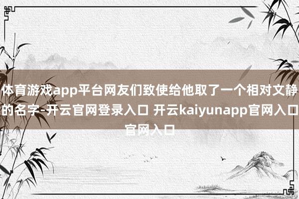 体育游戏app平台网友们致使给他取了一个相对文静的名字-开云官网登录入口 开云kaiyunapp官网入口