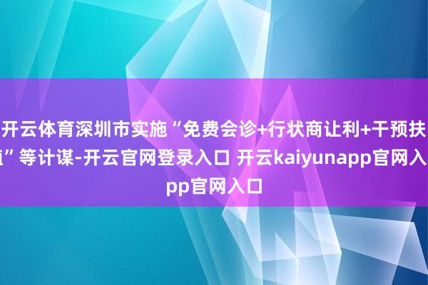开云体育深圳市实施“免费会诊+行状商让利+干预扶植”等计谋-开云官网登录入口 开云kaiyunapp官网入口