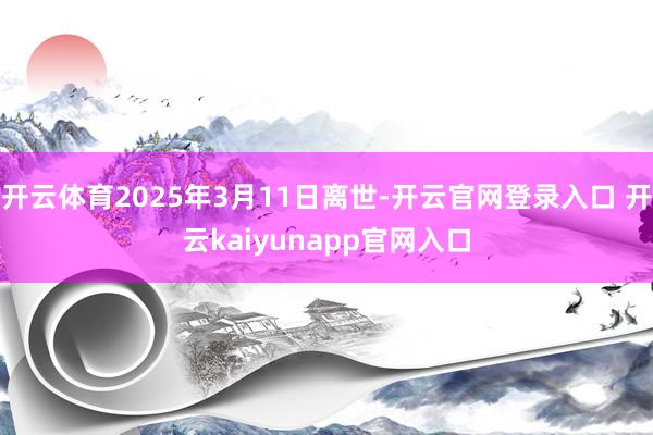 开云体育2025年3月11日离世-开云官网登录入口 开云kaiyunapp官网入口