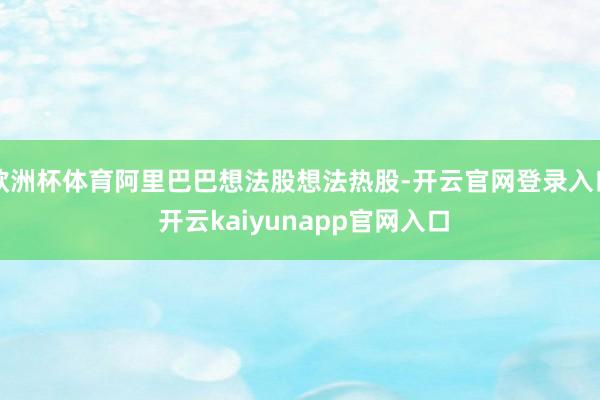 欧洲杯体育阿里巴巴想法股想法热股-开云官网登录入口 开云kaiyunapp官网入口