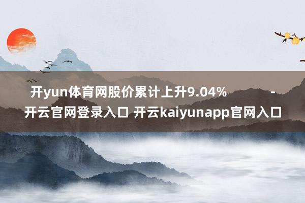 开yun体育网股价累计上升9.04%            -开云官网登录入口 开云kaiyunapp官网入口