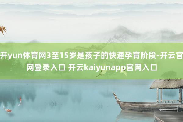 开yun体育网3至15岁是孩子的快速孕育阶段-开云官网登录入口 开云kaiyunapp官网入口