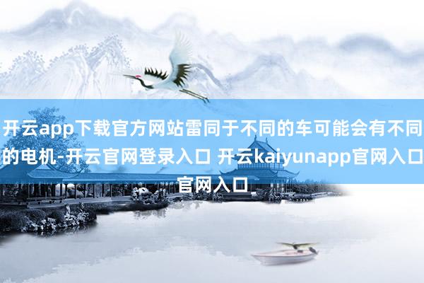 开云app下载官方网站雷同于不同的车可能会有不同的电机-开云官网登录入口 开云kaiyunapp官网入口