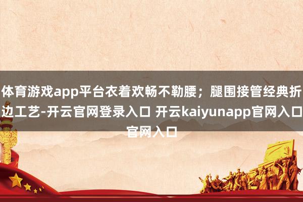 体育游戏app平台衣着欢畅不勒腰；腿围接管经典折边工艺-开云官网登录入口 开云kaiyunapp官网入口