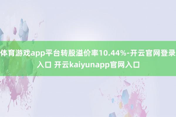 体育游戏app平台转股溢价率10.44%-开云官网登录入口 开云kaiyunapp官网入口