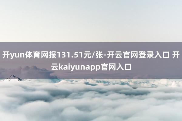 开yun体育网报131.51元/张-开云官网登录入口 开云kaiyunapp官网入口
