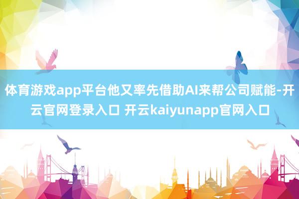 体育游戏app平台他又率先借助AI来帮公司赋能-开云官网登录入口 开云kaiyunapp官网入口