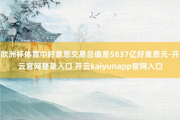 欧洲杯体育中好意思交易总值是5837亿好意思元-开云官网登录入口 开云kaiyunapp官网入口