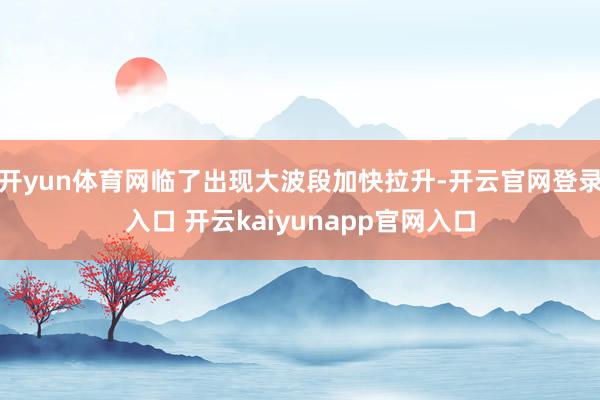 开yun体育网临了出现大波段加快拉升-开云官网登录入口 开云kaiyunapp官网入口