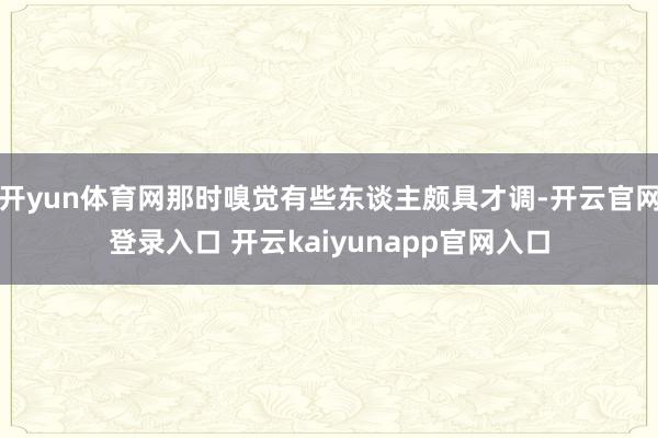 开yun体育网那时嗅觉有些东谈主颇具才调-开云官网登录入口 开云kaiyunapp官网入口