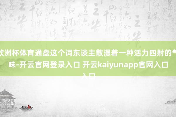 欧洲杯体育通盘这个词东谈主散漫着一种活力四射的气味-开云官网登录入口 开云kaiyunapp官网入口