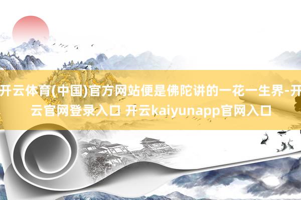 开云体育(中国)官方网站便是佛陀讲的一花一生界-开云官网登录入口 开云kaiyunapp官网入口