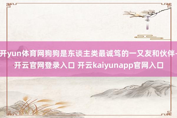 开yun体育网狗狗是东谈主类最诚笃的一又友和伙伴-开云官网登录入口 开云kaiyunapp官网入口