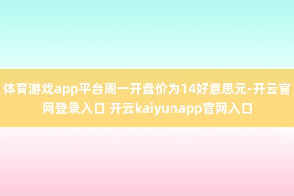 体育游戏app平台周一开盘价为14好意思元-开云官网登录入口 开云kaiyunapp官网入口