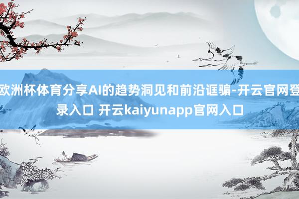 欧洲杯体育分享AI的趋势洞见和前沿诓骗-开云官网登录入口 开云kaiyunapp官网入口