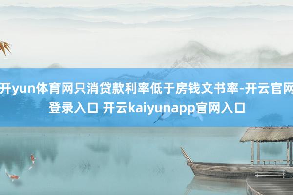 开yun体育网只消贷款利率低于房钱文书率-开云官网登录入口 开云kaiyunapp官网入口