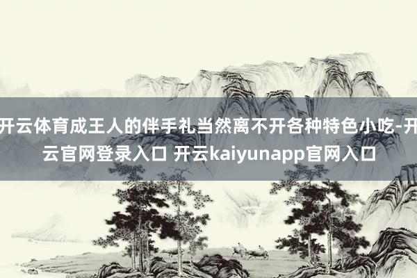 开云体育成王人的伴手礼当然离不开各种特色小吃-开云官网登录入口 开云kaiyunapp官网入口