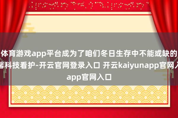 体育游戏app平台成为了咱们冬日生存中不能或缺的温馨科技看护-开云官网登录入口 开云kaiyunapp官网入口