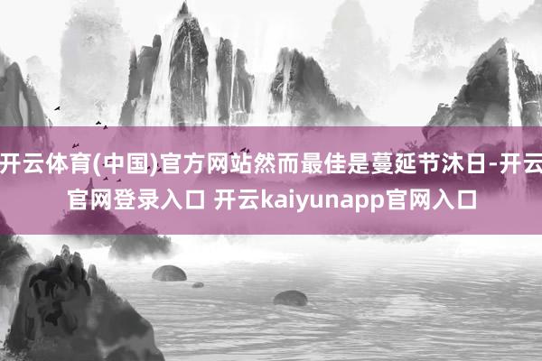 开云体育(中国)官方网站然而最佳是蔓延节沐日-开云官网登录入口 开云kaiyunapp官网入口