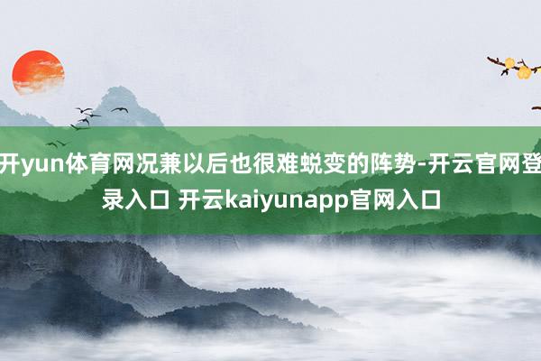 开yun体育网况兼以后也很难蜕变的阵势-开云官网登录入口 开云kaiyunapp官网入口