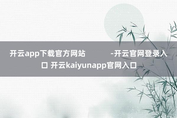 开云app下载官方网站            -开云官网登录入口 开云kaiyunapp官网入口