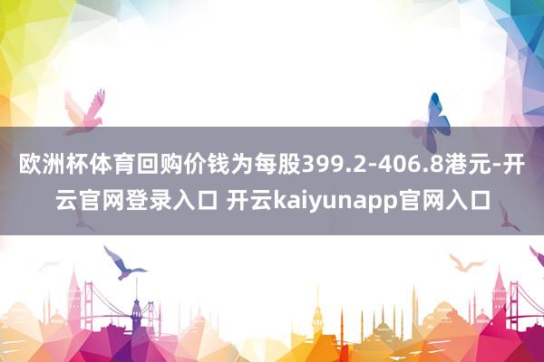 欧洲杯体育回购价钱为每股399.2-406.8港元-开云官网登录入口 开云kaiyunapp官网入口