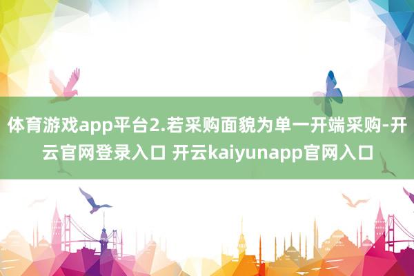 体育游戏app平台2.若采购面貌为单一开端采购-开云官网登录入口 开云kaiyunapp官网入口