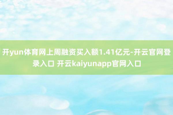 开yun体育网上周融资买入额1.41亿元-开云官网登录入口 开云kaiyunapp官网入口