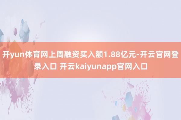 开yun体育网上周融资买入额1.88亿元-开云官网登录入口 开云kaiyunapp官网入口