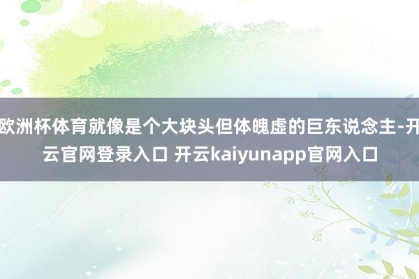 欧洲杯体育就像是个大块头但体魄虚的巨东说念主-开云官网登录入口 开云kaiyunapp官网入口