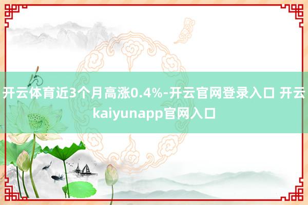 开云体育近3个月高涨0.4%-开云官网登录入口 开云kaiyunapp官网入口