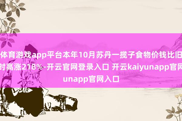 体育游戏app平台本年10月苏丹一揽子食物价钱比旧年同时高涨218%-开云官网登录入口 开云kaiyunapp官网入口