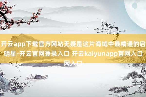 开云app下载官方网站无疑是这片海域中最精通的启明星-开云官网登录入口 开云kaiyunapp官网入口