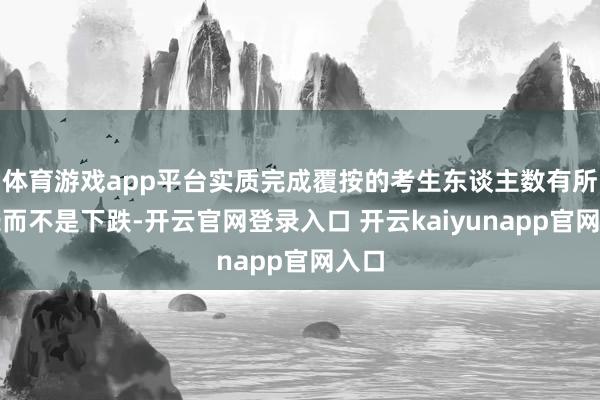 体育游戏app平台实质完成覆按的考生东谈主数有所增长而不是下跌-开云官网登录入口 开云kaiyunapp官网入口