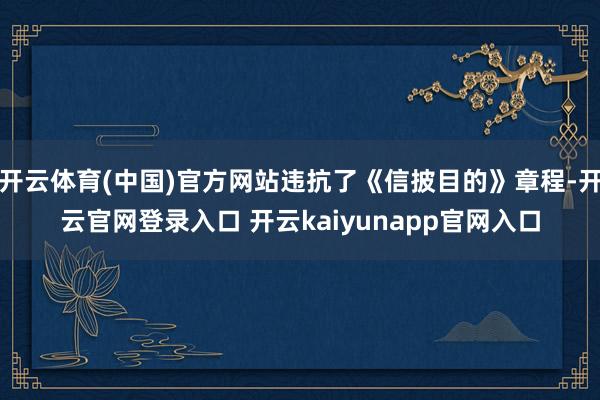 开云体育(中国)官方网站违抗了《信披目的》章程-开云官网登录入口 开云kaiyunapp官网入口