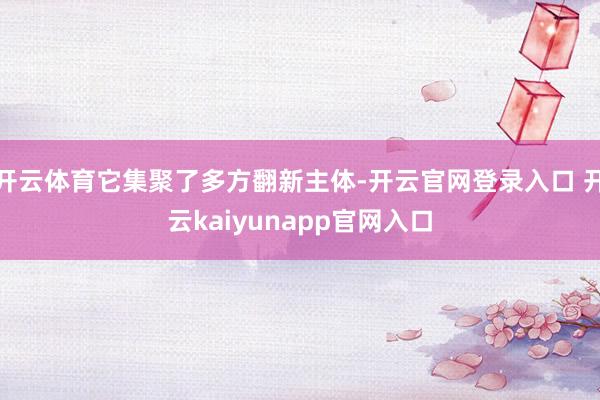 开云体育它集聚了多方翻新主体-开云官网登录入口 开云kaiyunapp官网入口