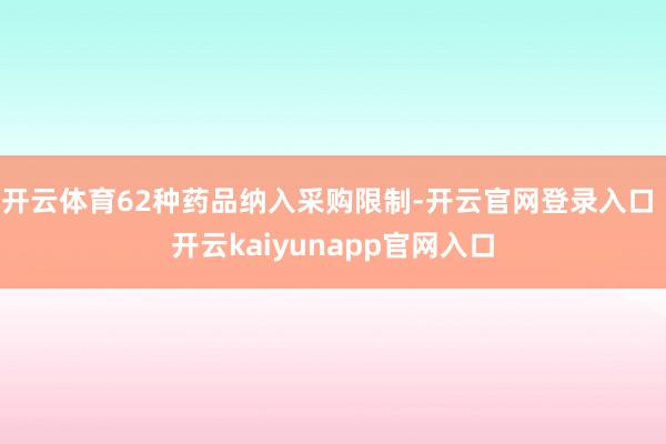 开云体育62种药品纳入采购限制-开云官网登录入口 开云kaiyunapp官网入口