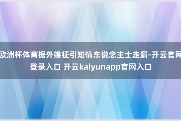 欧洲杯体育据外媒征引知情东说念主士走漏-开云官网登录入口 开云kaiyunapp官网入口