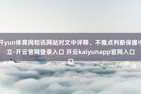 开yun体育网和讯网站对文中评释、不雅点判断保握中立-开云官网登录入口 开云kaiyunapp官网入口