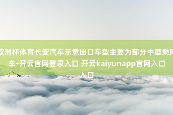 欧洲杯体育长安汽车示意出口车型主要为部分中型乘用车-开云官网登录入口 开云kaiyunapp官网入口