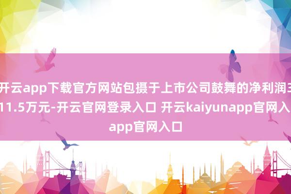 开云app下载官方网站包摄于上市公司鼓舞的净利润3511.5万元-开云官网登录入口 开云kaiyunapp官网入口