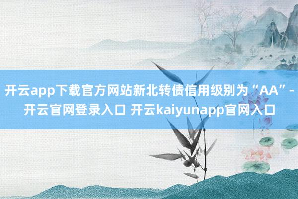 开云app下载官方网站新北转债信用级别为“AA”-开云官网登录入口 开云kaiyunapp官网入口