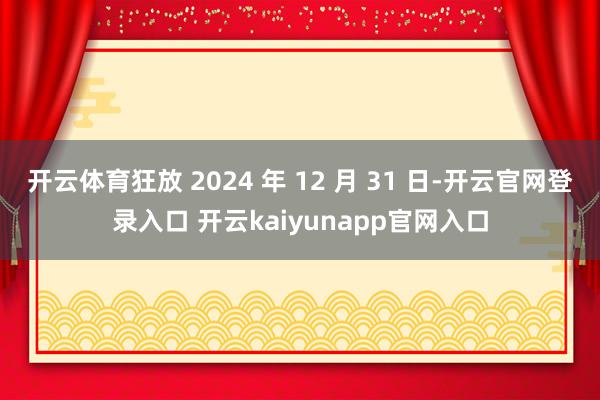 开云体育狂放 2024 年 12 月 31 日-开云官网登录入口 开云kaiyunapp官网入口