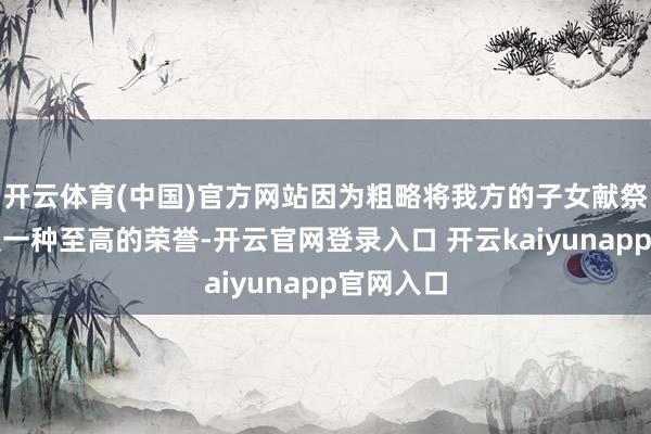 开云体育(中国)官方网站因为粗略将我方的子女献祭给神灵是一种至高的荣誉-开云官网登录入口 开云kaiyunapp官网入口