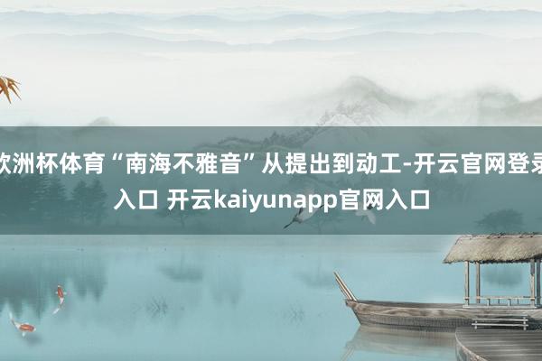 欧洲杯体育“南海不雅音”从提出到动工-开云官网登录入口 开云kaiyunapp官网入口