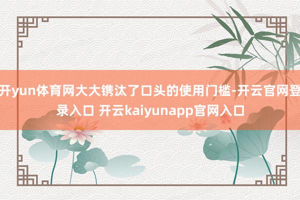 开yun体育网大大镌汰了口头的使用门槛-开云官网登录入口 开云kaiyunapp官网入口